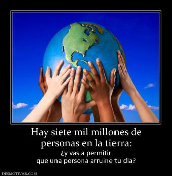 Hay siete mil millones de personas en la tierra:  ¿y vas a permitir que una persona arruine tu día?