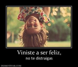 Viniste a ser feliz, no te distraigas