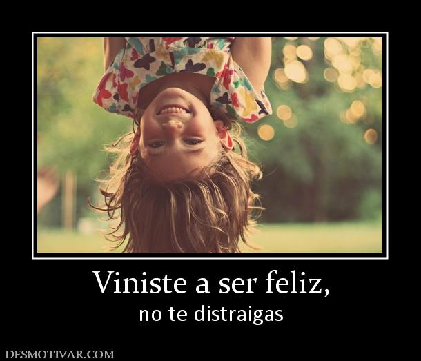 Viniste a ser feliz, no te distraigas