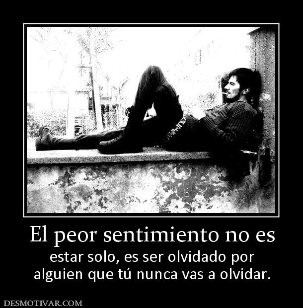 Desmotivaciones El Peor Sentimiento No Es Estar Solo Es Ser Olvidado Por Alguien Que Tú Nunca Vas 8811