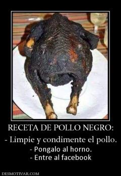 RECETA DE POLLO NEGRO: - Limpie y condimente el pollo. - Pongalo al horno. - Entre al facebook