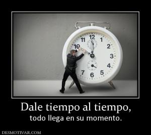 Dale tiempo al tiempo, todo llega en su momento.