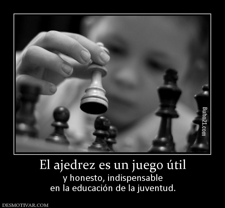 El ajedrez es un juego útil y honesto, indispensable en la educación de la juventud.