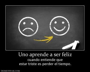 Uno aprende a ser feliz cuando entiende que estar triste es perder el tiempo.