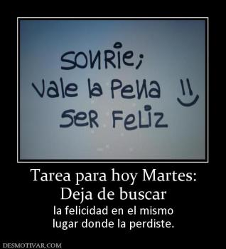 Tarea para hoy Martes: Deja de buscar  la felicidad en el mismo lugar donde la perdiste.