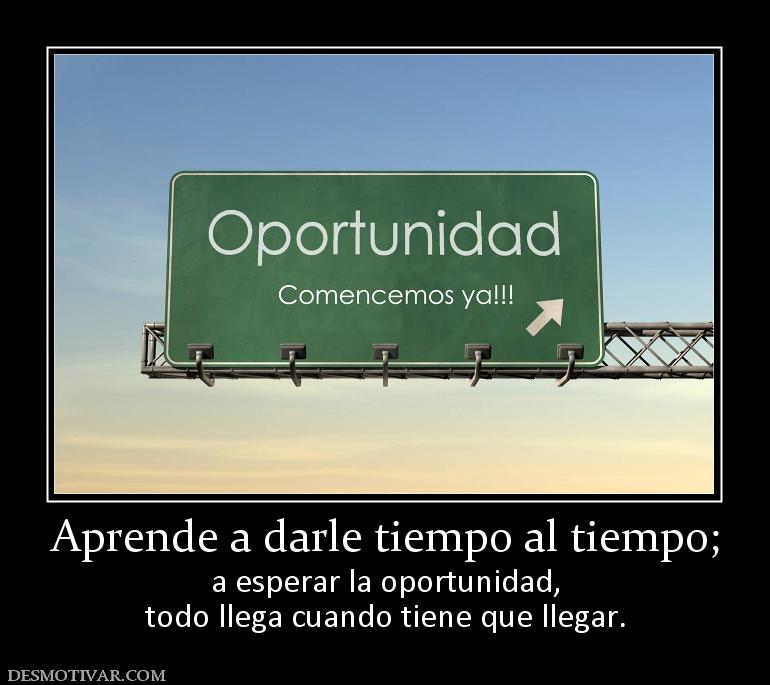 Aprende a darle tiempo al tiempo; a esperar la oportunidad, todo llega cuando tiene que llegar.