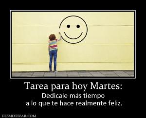 Tarea para hoy Martes: Dedícale más tiempo  a lo que te hace realmente feliz.