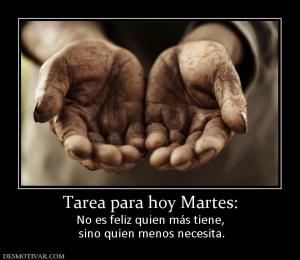 Tarea para hoy Martes: No es feliz quien más tiene,  sino quien menos necesita.