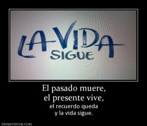 El pasado muere, el presente vive,   el recuerdo queda y la vida sigue.