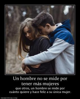 Un hombre no se mide por tener más mujeres  que otros, un hombre se mide por cuánto quiere y hace feliz a su única mujer.