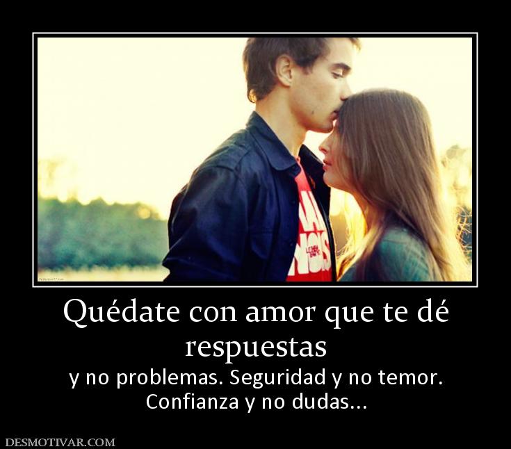 Quédate con amor que te dé respuestas y no problemas. Seguridad y no temor. Confianza y no dudas...