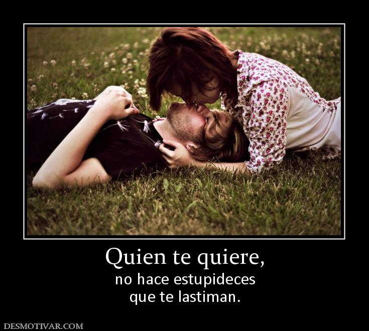 Quien te quiere, no hace estupideces que te lastiman.