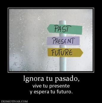 Ignora tu pasado, vive tu presente y espera tu futuro.