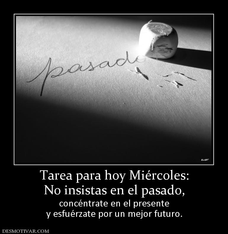 Tarea para hoy Miércoles: No insistas en el pasado,  concéntrate en el presente y esfuérzate por un mejor futuro.