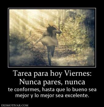 Tarea para hoy Viernes: Nunca pares, nunca te conformes, hasta que lo bueno sea mejor y lo mejor sea excelente.