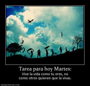 Tarea para hoy Martes: Vive la vida como tu eres, no como otros quieren que la vivas.