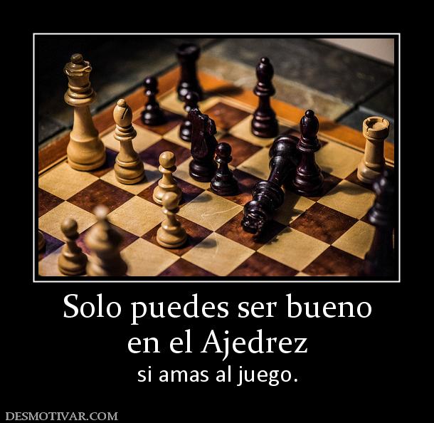 Solo puedes ser bueno en el Ajedrez  si amas al juego.