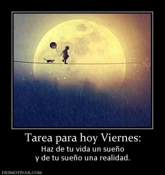 Tarea para hoy Viernes: Haz de tu vida un sueño y de tu sueño una realidad.