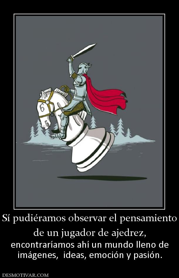 Sí pudiéramos observar el pensamiento de un jugador de ajedrez, encontraríamos ahí un mundo lleno de imágenes,  ideas, emoción y pasión.