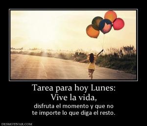 Tarea para hoy Lunes: Vive la vida, disfruta el momento y que no te importe lo que diga el resto.