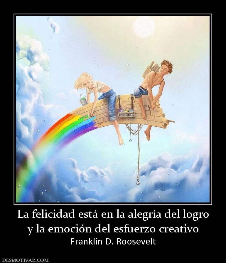 La felicidad está en la alegría del lo y la emoción del esfuerzo creativo Franklin D. Roosevelt