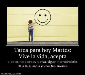 Tarea para hoy Martes: Vive la vida, acepta el reto, no pierdas la risa, sigue intentándolo. Baja la guardia y vive tus sueños