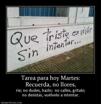 Tarea para hoy Martes: Recuerda, no llores, ríe; no dudes, hazlo;  no calles, grítalo; no desistas, vuélvelo a intentar.