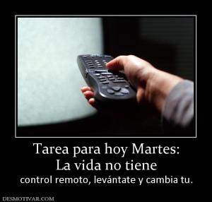 Tarea para hoy Martes: La vida no tiene  control remoto, levántate y cambia tu.