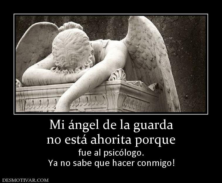 Mi ángel de la guarda no está ahorita porque fue al psicólogo. Ya no sabe que hacer conmigo!