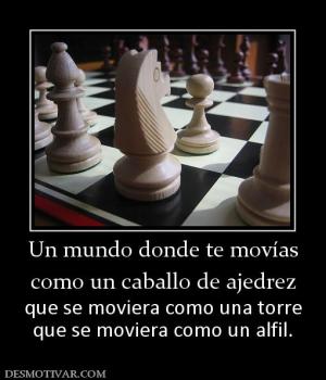 Un mundo donde te movías como un caballo de ajedrez que se moviera como una torre que se moviera como un alfil.