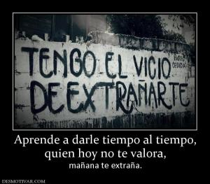 Aprende a darle tiempo al tiempo, quien hoy no te valora,  mañana te extraña.