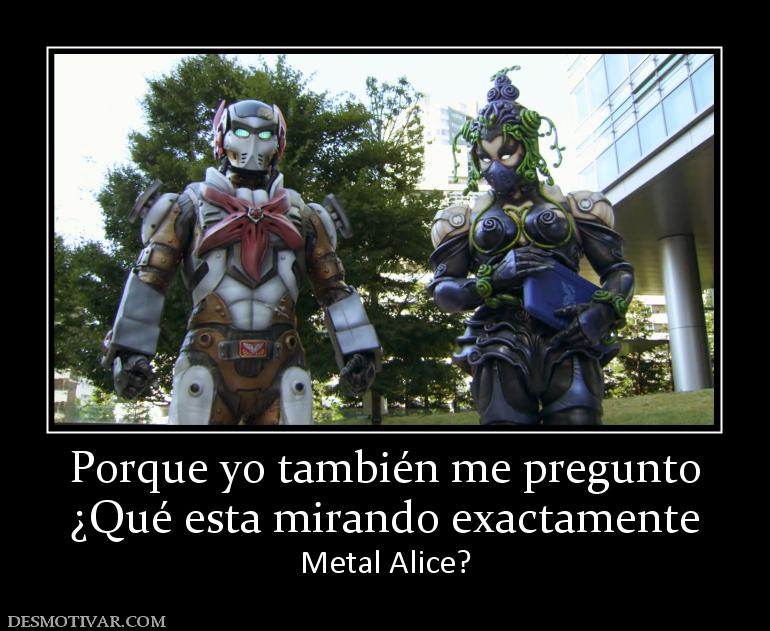 Porque yo también me pregunto ¿Qué esta mirando exactamente Metal Alice?