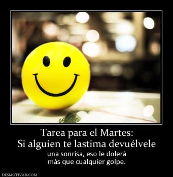 Tarea para el Martes: Si alguien te lastima devuélvele  una sonrisa, eso le dolerá más que cualquier golpe.