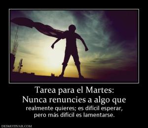 Tarea para el Martes: Nunca renuncies a algo que realmente quieres; es difícil esperar, pero más difícil es lamentarse.