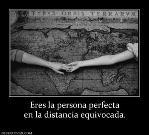 Eres la persona perfecta en la distancia equivocada.