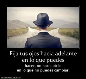 Fija tus ojos hacia adelante en lo que puedes hacer, no hacia atrás en lo que no puedes cambiar.