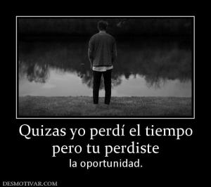 Quizas yo perdí el tiempo pero tu perdiste  la oportunidad.