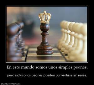 En este mundo somos unos simples peone  pero incluso los peones pueden convertirse en reyes.