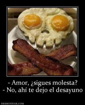 - Amor, ¿sigues molesta? - No, ahí te dejo el desayuno