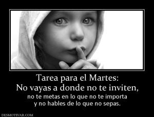 Tarea para el Martes: No vayas a donde no te inviten,  no te metas en lo que no te importa y no hables de lo que no sepas.