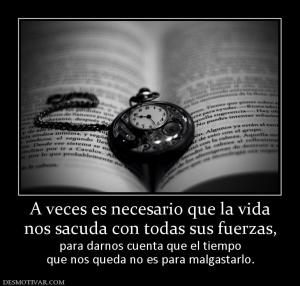 A veces es necesario que la vida nos sacuda con todas sus fuerzas,  para darnos cuenta que el tiempo que nos queda no es para malgastarlo.