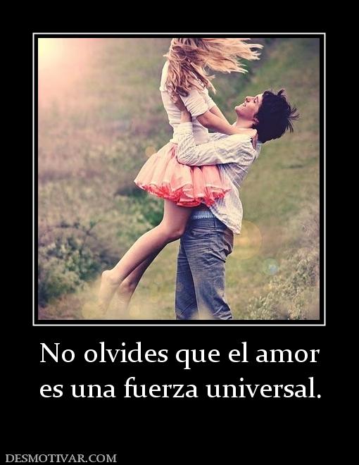 No olvides que el amor es una fuerza universal.