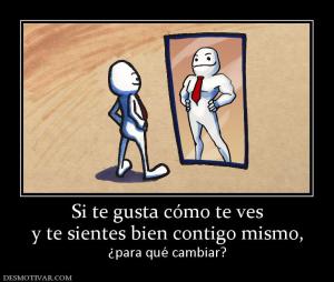 Si te gusta cómo te ves y te sientes bien contigo mismo,        ¿para qué cambiar?