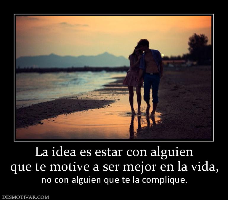 La idea es estar con alguien que te motive a ser mejor en la vida,        no con alguien que te la complique.