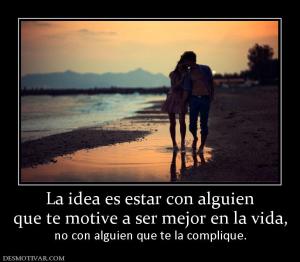 La idea es estar con alguien que te motive a ser mejor en la vida,        no con alguien que te la complique.