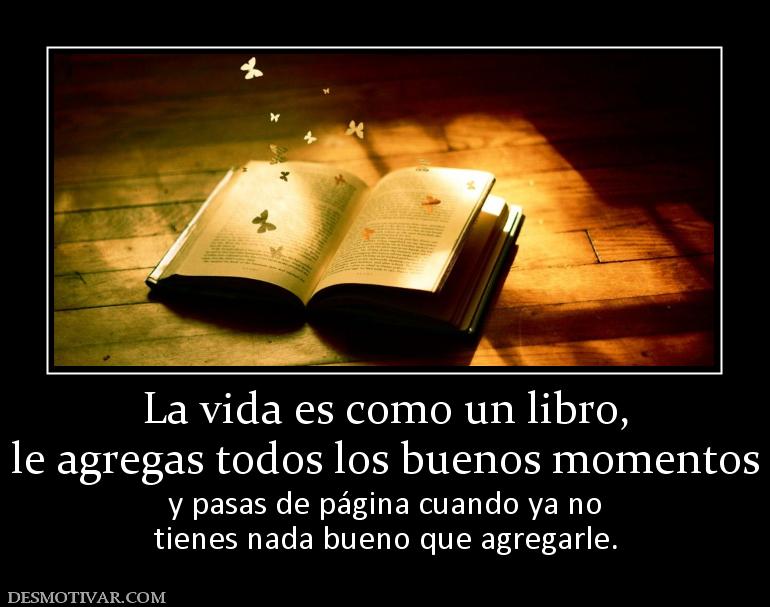 La vida es como un libro, le agregas todos los buenos momentos  y pasas de página cuando ya no tienes nada bueno que agregarle.