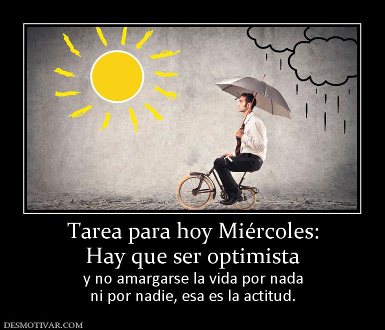 Tarea para hoy Miércoles: Hay que ser optimista y no amargarse la vida por nada ni por nadie, esa es la actitud.