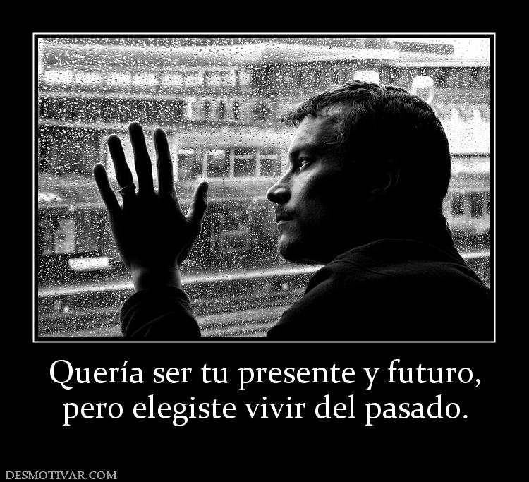 Quería ser tu presente y futuro, pero elegiste vivir del pasado.