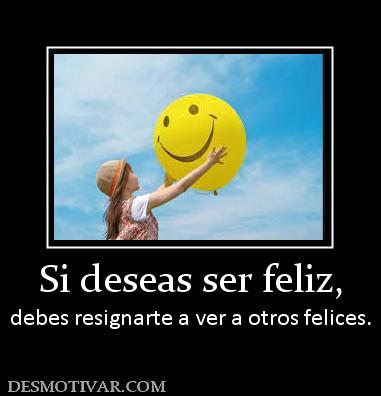 Si deseas ser feliz, debes resignarte a ver a otros felices.