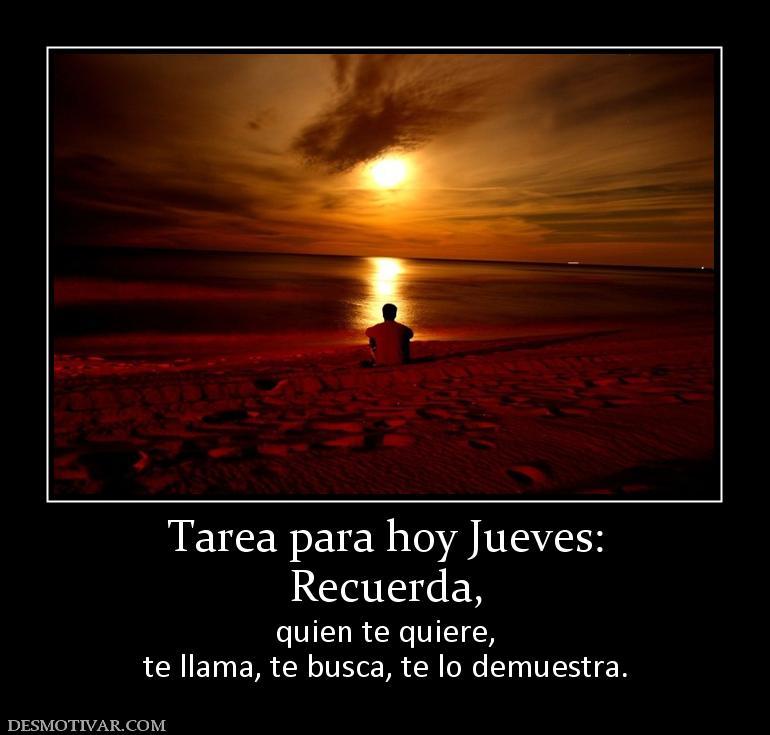 Tarea para hoy Jueves: Recuerda,  quien te quiere, te llama, te busca, te lo demuestra.